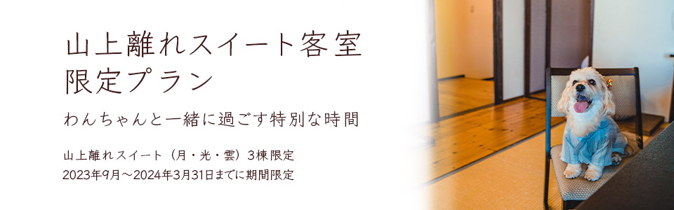 山上離れスイート客室限定プラン わんちゃんと一緒に過ごす特別な時間 山上離れスイート（月・光・雲）3棟限定 2023年9月～2024年3月31日までの期間限定販売